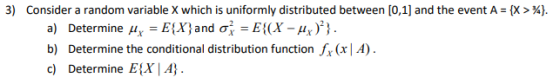 3) Consider a random variable X which is uniformly distributed between [0,1] and the event A = {X > \}. a) Determine Hy = E{X