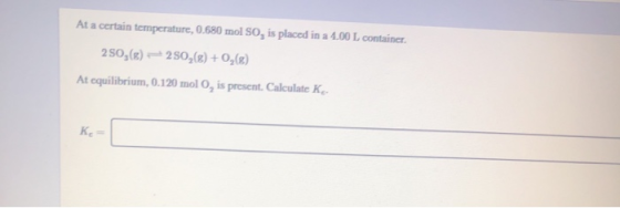 At a certain temperature, 0.680 mol SO, is placed in a 4.00 L container. 250,($) - 250,() +0,() At equilibrium, 0.120 mol O,