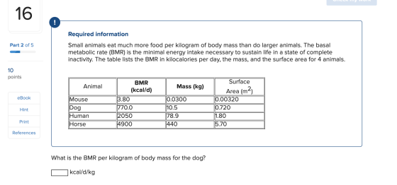 16 Part 2 of 5 Required information Small animals eat much more food per kilogram of body mass than do larger animals. The ba