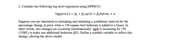 2. Consider the following log-level regression using HPRICE1 log(price) = Be + Bisarft + B2bdrms + u Suppose you are interest