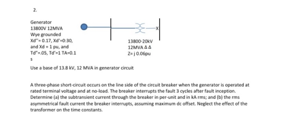 Generator 13800V 12MVA Wye grounded Xd = 0.17, Xd=0:30, and Xd = 1 pu, and Td=.05, Td=1 TA=0.1 13800-20kV 12MVA A A Z=j 0