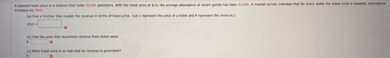 A baseball team plays in a stadium that holds 55.000 spectators with the ticket price 10, the average attendance at recent ga
