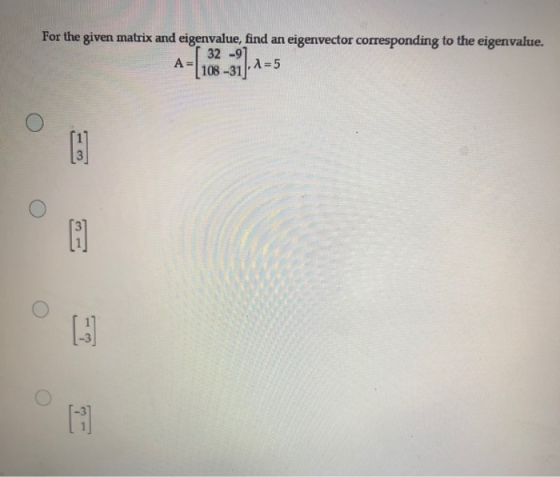 For the given matrix and eigenvalue, find an eigenvector corresponding to the eigenvalue. 32 -91 A= 1,2=5 108-31 = [183 (1) F