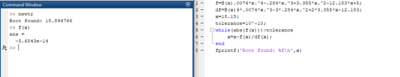 f-(x) .0074*x.4-.284*x.3+3.355*x. *2-12.183*x+5; df=@ (x) 4 * .0074 * x . ^3-3.284%.2+2 * 3 . 355%-12.183; x=18. 15; tolerance=10^-10; while (abs (f (x)))>tolerance Command Window 2- >>newtr Root found: 18.894766 f (x) ans x=x-f (x) /df (x) ; -5.6843e-14 end 8- fprintf( Root found : %f\n,x)