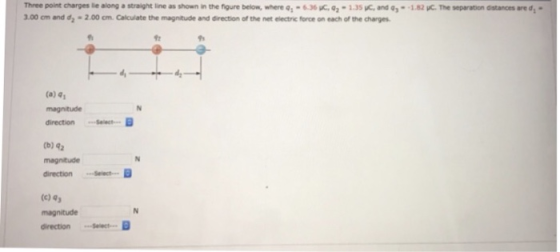 Three poit darges le along a straight line as shown in the fgure beson, where จ1-636K,92-1.35 ,C.nd q,--182pCThe separation dstances .00 om and -2.00 cm. Calculate the magnitude and direction of the net electnic force on each of the charges di- (a) 41 magnitude direction SB (b) 42 magnitude direction (c) 9 magnitude directionSctB