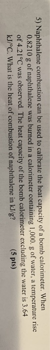 5) Naphthalene combustion can be used to calibrate the heat capacity of a bomb calorimeter. When 0.8210 g of naphthalene was