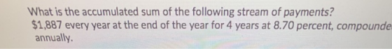 What is the accumulated sum of the following stream of payments? $1,887 every year at the end of the year for 4 years at 8.70
