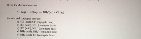 8) For the chemical reaction NH3(aq) + HCl(aq) → NHA (aq) + Cl(aq) the acid and conjugate base are a) HCl (acid); CH(conjuga