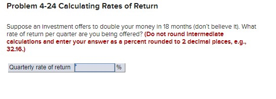 Problem 4-24 Calculating Rates of Return Suppose an Investment offers to double your money in 18 months (dont believe it). W