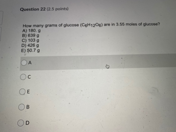 Question 22 (2.5 points) How many grams of glucose (C6H1206) are in 3.55 moles of glucose? A) 180. g B) 639 g C) 103 g D) 426