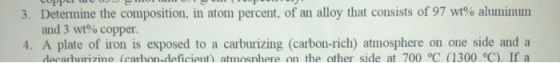 3. Determine the composition, in atom percent, of an alloy that consists of 97 wt% aluminum and 3 wt% copper 4. A plate of ir