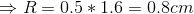 \Rightarrow R = 0.5*1.6 = 0.8 cm