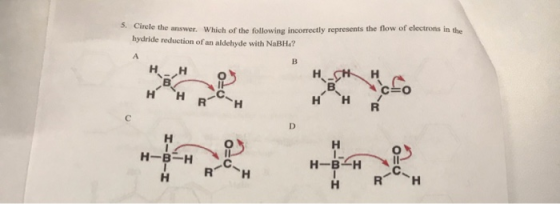 Circle the answer. Which of the following incorrectly represents the flow of electrons in the hydride reduction of an aldehyd