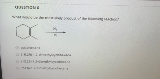 QUESTION 6 What would be the most likely product of the following reaction? H2 Pt cyclohexane (1 R2R)-1,2-dimethylcyclohexane