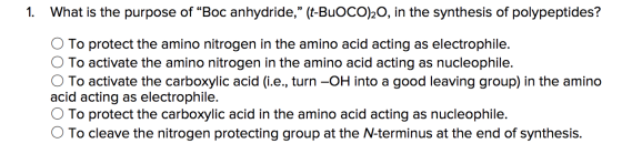 1. What is the purpose of “Boc anhydride,” (t-BUOCO)20, in the synthesis of polypeptides? O To protect the amino nitrogen in