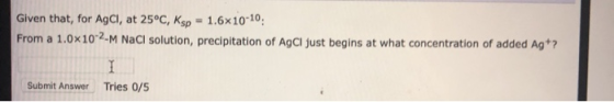 Given that, for AgCl, at 25°C, Ksp 1.6x10 10 From a 1.0x102-M NaCl solution, precipitation of AgCl just begins at what concen