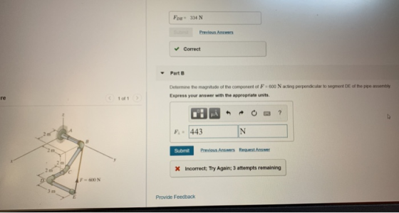 For= 334 N Previous Answers Correct Part B Determine the magnitude of the component of F-600 N acting perpendicularlo segment