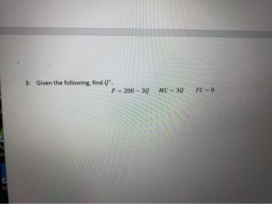 3. Given the following, find Q. P = 200 - 3Q MC = 3Q FC = 0