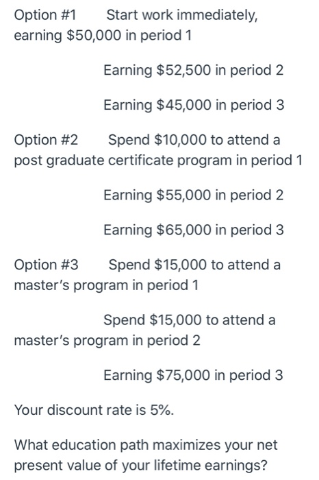 Option #1 Start work immediately, earning $50,000 in period 1 Earning $52,500 in period 2 Earning $45,000 in period 3 Option