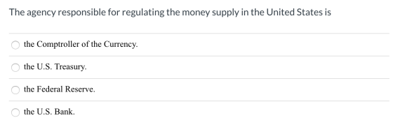 The agency responsible for regulating the money supply in the United States is o the Comptroller of the Currency. O the U.S.