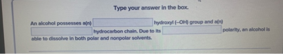 Type your answer in the box. An alcohol possesses a(n) hydroxyl (-OH) group and a(n) hydrocarbon chain. Due to its polarity,