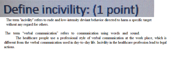DelİİİK incivility: (3 point) The term incivility refers to rude and low-intensity deviant behavior directed to harm a specific target without any regard for others. The termverbal communication refers to communication using words and sound. The healthcare people use a professional style of verbal communication at the work place, which is different from the verbal communication used in day-to-day life. Incivility in the healthcare profession lead to legal actions