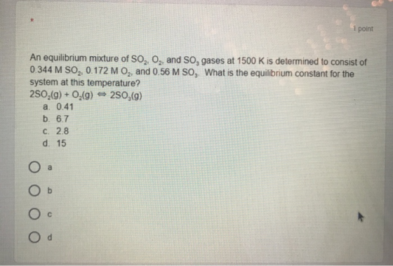 1 point An equilibrium mixture of So, O, and so, gases at 1500 K is determined to consist of 0.344 M SO, 0.172 M O,, and 0.56