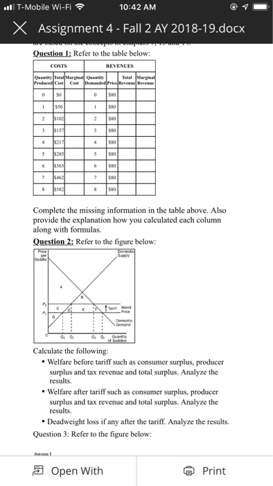 l T-Mobile Wi-Fi 10:42 AM × Assignment 4-Fall 2 AY 201 8.19.docx Question 1: Refer to the table below: Quaatity I S50 3 S80 5 S80 6 580 Complete the missing in provide the explanation how you calculated each columrn along with formulas, Question 2: Refer to the figure below: formation in the table above. Also Calculate the following: Welfare before tariff such as consumer surplus, producer surplus and tax revenue and total surplus. Analyze the results. Welfare after tariff such as consumer surplus, producer surplus and tax revenue and total surplus. Analyze the results. Deadweight loss if any after the tariff. Analyze the results. Question 3: Refer to the figure below: Open With Print