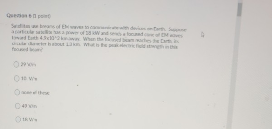 Question 6 (1 point) Satellites use breams of EM waves to communicate with devices on Earth. Suppose a particular satellite h
