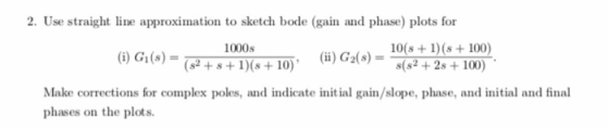 2. Use straight line approximation to sketch bode (gain and phase) plots for 1000s G1(s) s+ IG+ 10 ()G)0 1 100 s(s2 +2s+100)