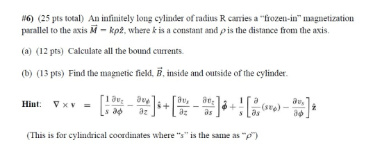 #6) (25 pts total) An infinitely long cylinder of radius R carries a “frozen-in” magnetization parallel to the axis M = kpa,