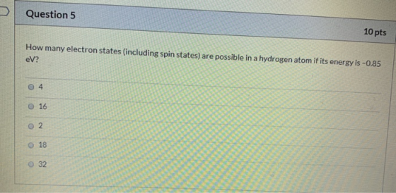 Question 5 10 pts How many electron states (including spin states) are possible in a hydrogen atom if its energy is -0.85 eV?
