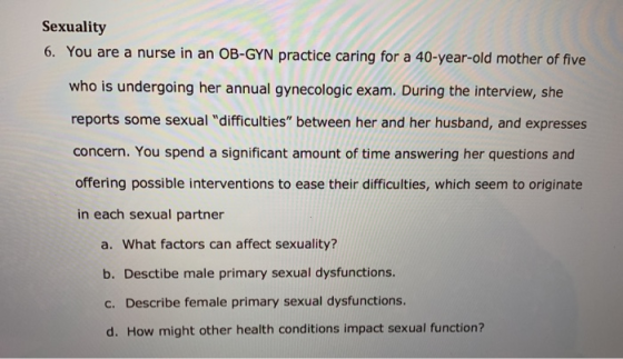 Sexuality 6. You are a nurse in an OB-GYN practice caring for a 40-year-old mother of five who is undergoing her annual gynec