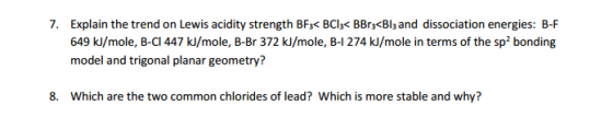 7. Explain the trend on Lewis acidity strength BF;< BC1z< BBrz<Blz and dissociation energies: B-F 649 kJ/mole, B-CI 447 kJ/mo