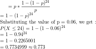 \small = p * \frac{1-(1-p)^{24}}{p} \\ = 1-(1-p)^{24} \\ \text{Substituting the value of p = 0.06, we get :} \\ P(X \leq 24) = 1 - (1-0.06)^{24} \\ = 1- 0.94^{24} \\ = 1 - 0.2265001 \\ = 0.7734999 \approx 0.773
