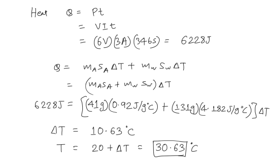 11 Heat o= pt = VIT = 6VBA) (3465) = 6228J 8= MASAAT + mw swAT = (MASA + ww Sw) AT 62285 = 5(4190.925/3°c) + (1319)/41825/3°c