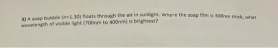 3) A soap bubble (n=1.30) floats through the air in sunlight. Where the soap film is 300nm thick, what wavelength of visible