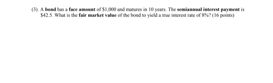 (3). A bond has a face amount of $1,000 and matures in 10 years. The semiannual interest payment is $42.5. What is the fair m