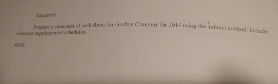 Required: v for 2014 using the indirect method. Include Prepare a statement of cash flows for Grafton Company for 2014 using