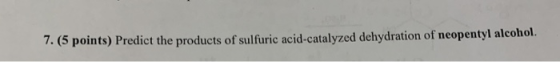 7. (5 points) Predict the products of sulfuric acid-catalyzed dehydration of neopentyl alcohol.