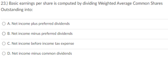 23.) Basic earnings per share is computed by dividing Weighted Average Common Shares Outstanding into: O A. Net income plus p