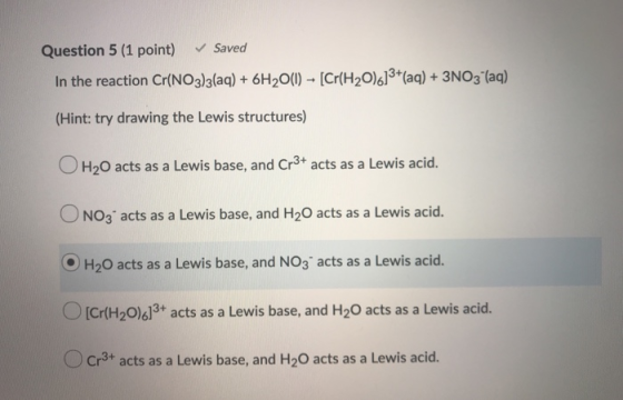 Question 5 (1 point) Saved In the reaction Cr(NO3)3(aq) + 6H2O(1) – [Cr(H20)6]3+(aq) + 3NO3(aq) (Hint: try drawing the Lewis