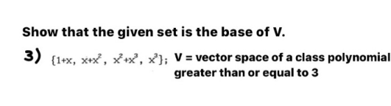 Show that the given set is the base of V. 3) {1+x, x+x?, x+x, x}; V = vector space of a class polynomial greater than or eq