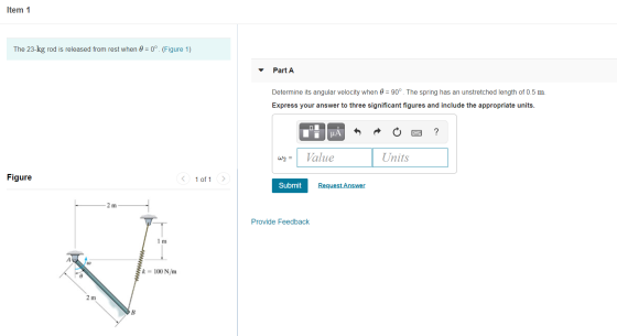 Item 1 The 23-kg rod is released from rest when 0 = 0º (Figure 1) Part A Determine its angular velocity when 0 = 90°. The spr