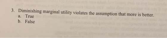 Diminishing marginal utility violates the assumption that more is better. a. True b. False 3.