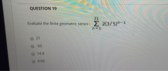 QUESTION 19 21 Evaluate the finite geometric series : 2 2(3/5)-1 n=1 21 -50 14.9 4.99