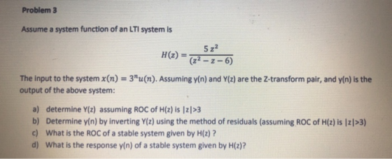 Problem 3 Assume a system function of an LTI system is H(-) =(257-6 The input to the system x(n) = 3u(n). Assuming y(n) and