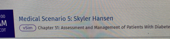 200 M Medical Scenario 5: Skyler Hansen (vsim Chapter 51: Assessment and Management of Patients with Diabete CDT