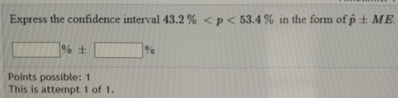 Express the confidence interval 43.2 % < p < 53.4 % in the form ofp ± ME Points possible: 1 This is attempt 1 of 1.
