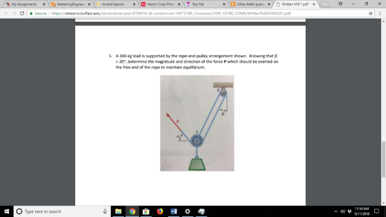 My Assignments xE MesteringEngineeInvalid SessionxSy Vector Cross Prod x Top Hat xCOther Math questi Written HW 1.pdf x C Secure https ublearns buffalo.edu/bbc webdav/pd-4709410-dt-content-rid-19875189 1/courses/2189 10748 COMB/Written%20HW%201.pdf 5 A 300-kg load is supported by the rope-and-pulley arrangement shown. Knowing that β - 20°, determine the magnitude and direction of the force P which should be exerted on the free end of the rope to maintain equilibrium 11:50 AM O Type here to search 9/11/2018